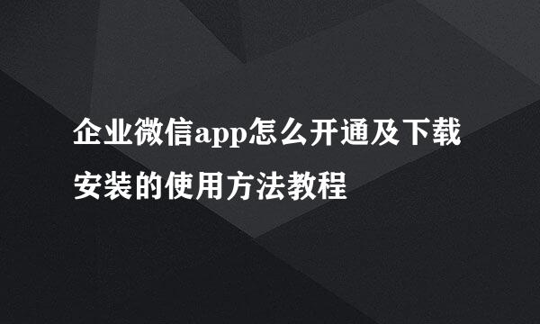 企业微信app怎么开通及下载安装的使用方法教程