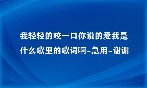 我轻轻的咬一口你说的爱我是什么歌里的歌词啊~急用~谢谢