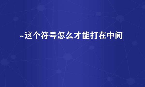 ~这个符号怎么才能打在中间