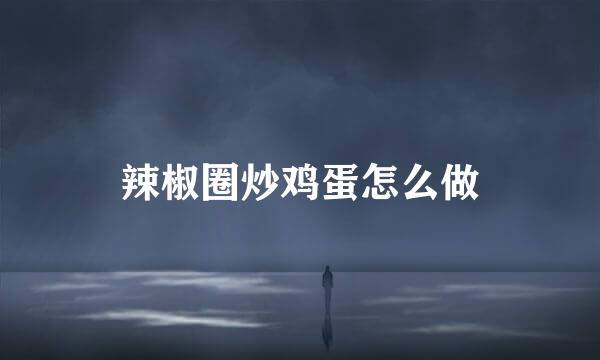 辣椒圈炒鸡蛋怎么做