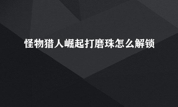 怪物猎人崛起打磨珠怎么解锁