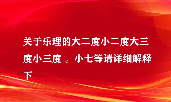 关于乐理的大二度小二度大三度小三度 。小七等请详细解释下