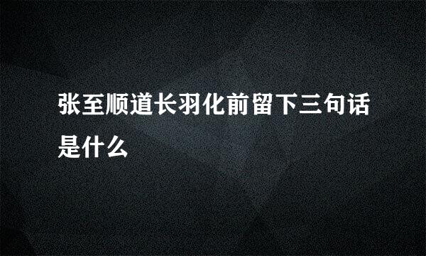 张至顺道长羽化前留下三句话是什么