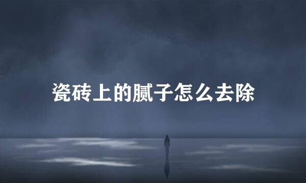 瓷砖上的腻子怎么去除