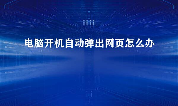 电脑开机自动弹出网页怎么办