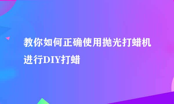 教你如何正确使用抛光打蜡机进行DIY打蜡
