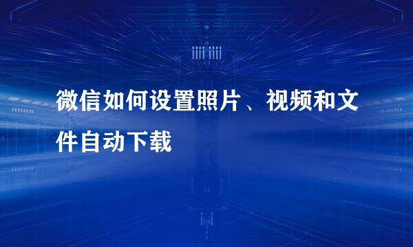 微信如何设置照片、视频和文件自动下载