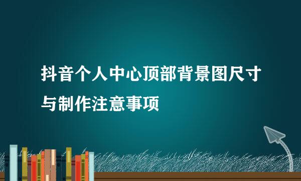 抖音个人中心顶部背景图尺寸与制作注意事项