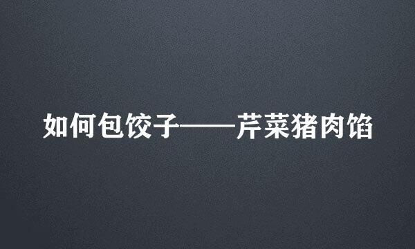 如何包饺子——芹菜猪肉馅