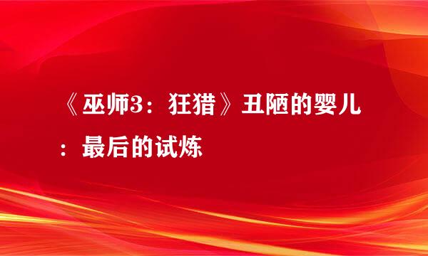 《巫师3：狂猎》丑陋的婴儿：最后的试炼