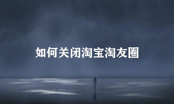 如何关闭淘宝淘友圈