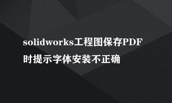 solidworks工程图保存PDF时提示字体安装不正确