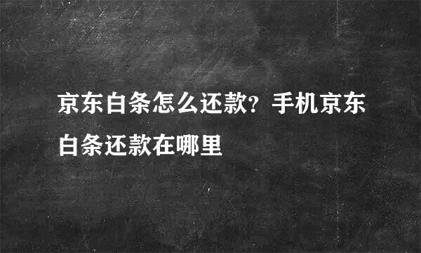 京东白条怎么还款？手机京东白条还款在哪里