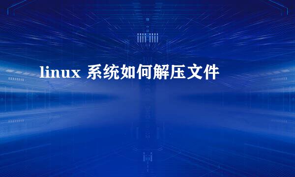 linux 系统如何解压文件