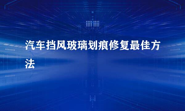 汽车挡风玻璃划痕修复最佳方法
