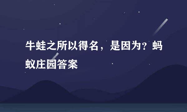 牛蛙之所以得名，是因为？蚂蚁庄园答案