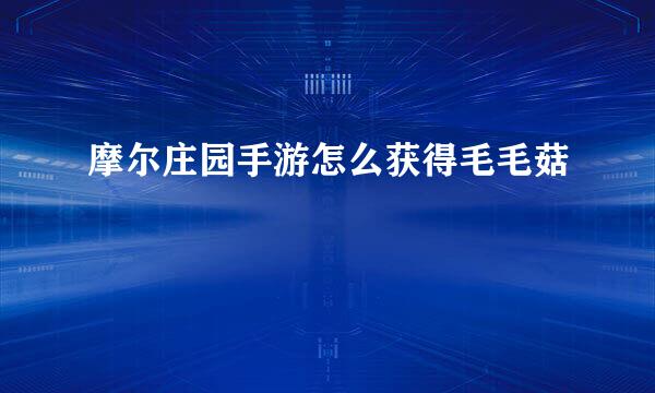 摩尔庄园手游怎么获得毛毛菇