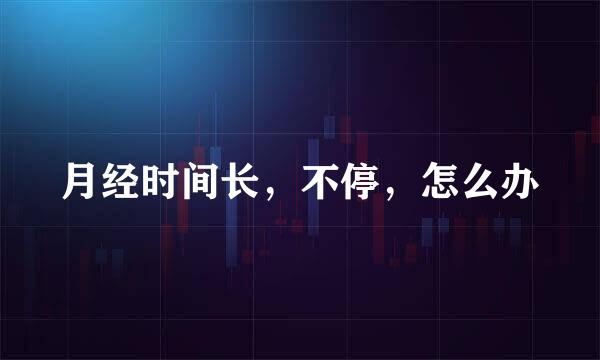 月经时间长，不停，怎么办