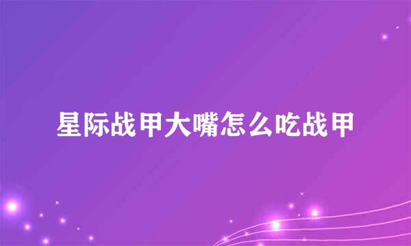 星际战甲大嘴怎么吃战甲