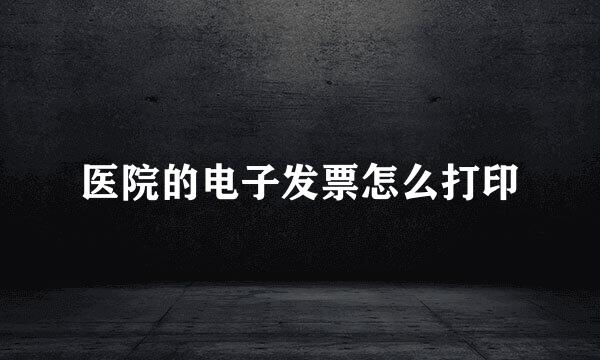 医院的电子发票怎么打印