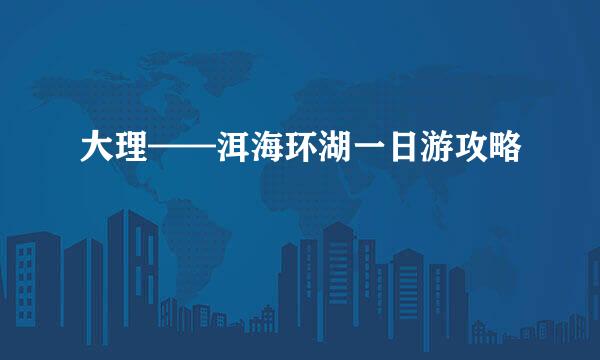 大理——洱海环湖一日游攻略
