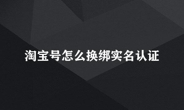 淘宝号怎么换绑实名认证