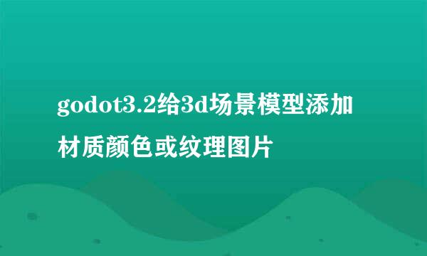 godot3.2给3d场景模型添加材质颜色或纹理图片