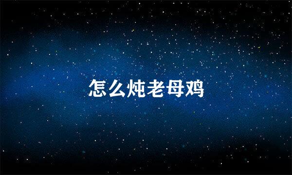 怎么炖老母鸡