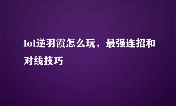lol逆羽霞怎么玩,最强连招和对线技巧