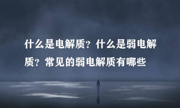 什么是电解质?什么是弱电解质?常见的弱电解质有哪些