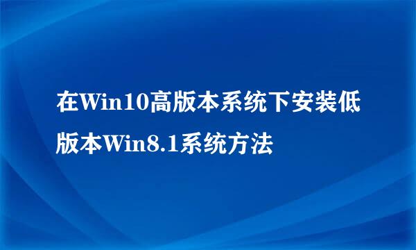 在Win10高版本系统下安装低版本Win8.1系统方法