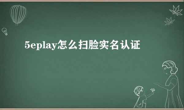 5eplay怎么扫脸实名认证