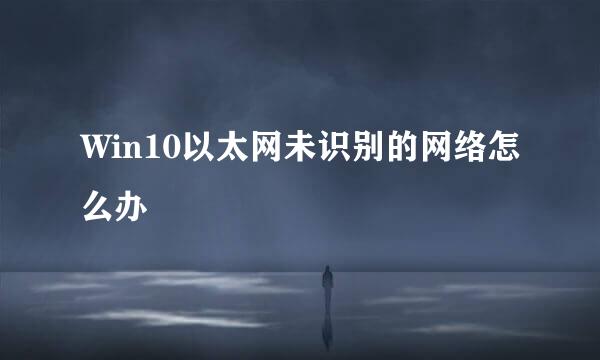 Win10以太网未识别的网络怎么办