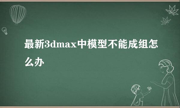 最新3dmax中模型不能成组怎么办