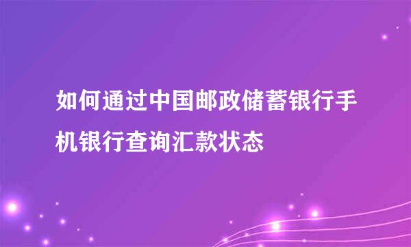 如何通过中国邮政储蓄银行手机银行查询汇款状态