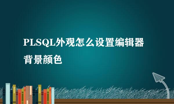 PLSQL外观怎么设置编辑器背景颜色