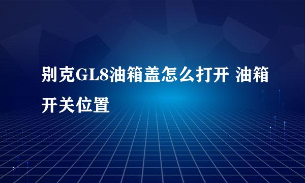 别克GL8油箱盖怎么打开 油箱开关位置