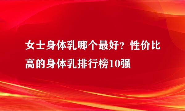 女士身体乳哪个最好？性价比高的身体乳排行榜10强