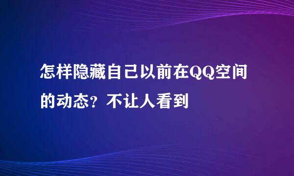 怎样隐藏自己以前在QQ空间的动态?不让人看到