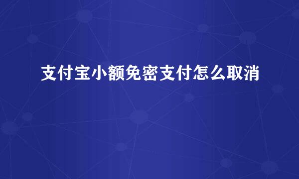 支付宝小额免密支付怎么取消