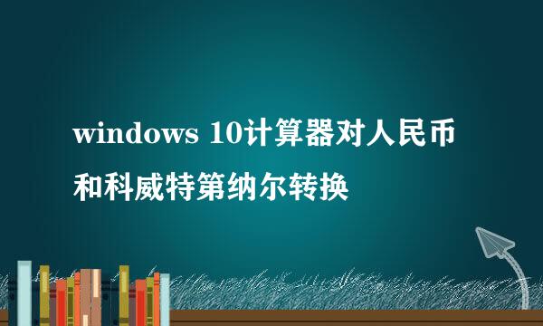 windows 10计算器对人民币和科威特第纳尔转换