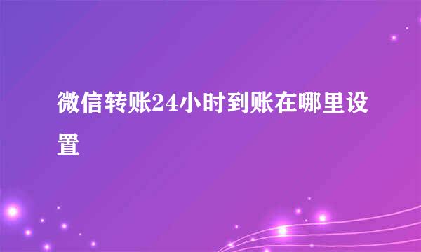 微信转账24小时到账在哪里设置