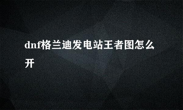 dnf格兰迪发电站王者图怎么开