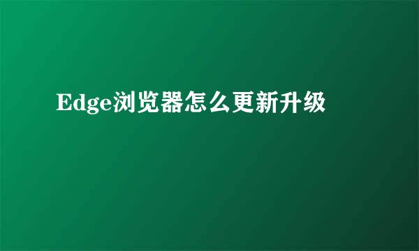 Edge浏览器怎么更新升级