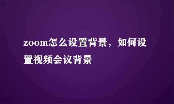 zoom怎么设置背景，如何设置视频会议背景