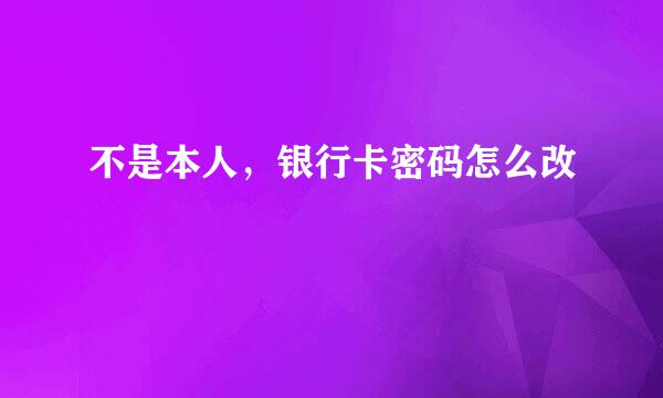 不是本人，银行卡密码怎么改