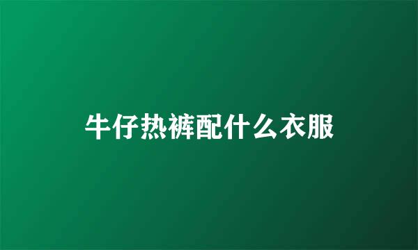 牛仔热裤配什么衣服