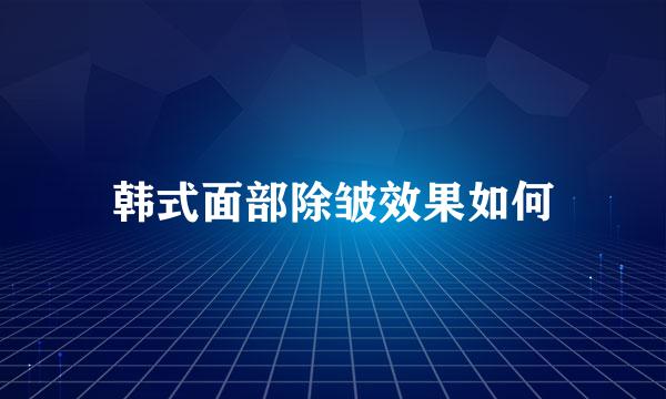 韩式面部除皱效果如何