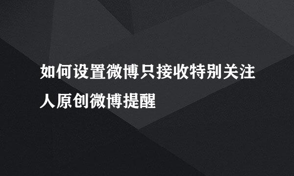 如何设置微博只接收特别关注人原创微博提醒