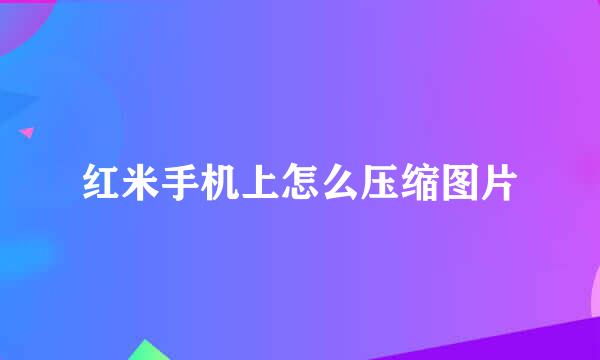 红米手机上怎么压缩图片